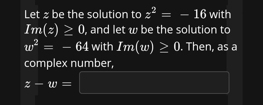 Let z be the solution to z²
16 with
-
Im(z) > 0, and let w be the solution to
= - 64 with Im(w) > 0. Then, as a
complex number,
Z – W =
-
