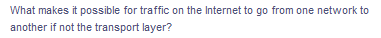 What makes it possible for traffic on the Internet to go from one network to
another if not the transport layer?