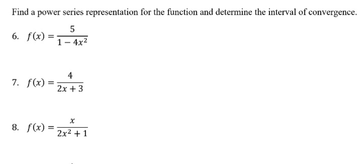 Find a power series representation for the function and determine the interval of convergence.
5
6. f(x) =
1 - 4x2
4
7. f(x)
2x + 3
8. f(x) =
2x2 + 1
