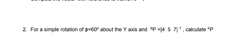 2. For a simple rotation of p=60° about the Y axis and BP =[4 5 7] ¹, calculate AP