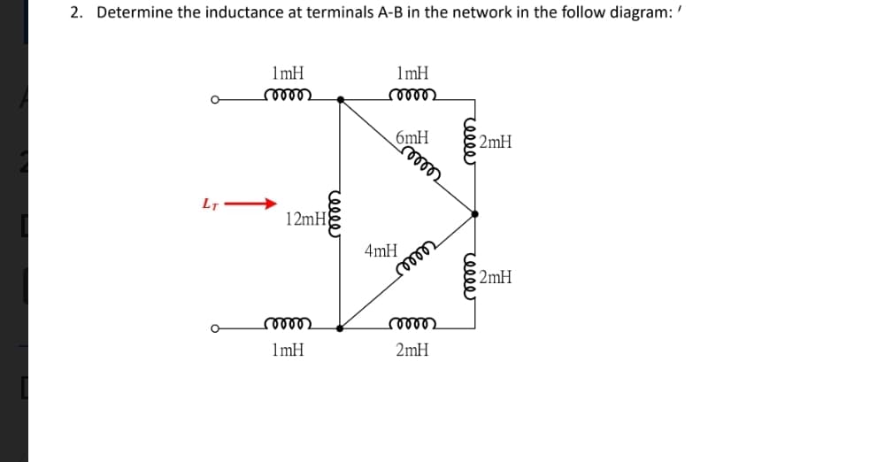 2. Determine the inductance at terminals A-B in the network in the follow diagram: '
1mH
1mH
ண
2mH
LT
12mH
4mH
2mH
ண
1mH
2mH
relle
relle
rell
