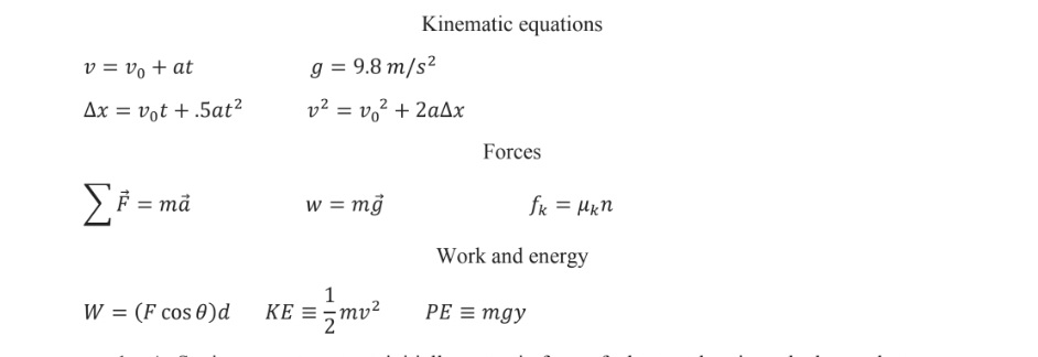 v = vo + at
Ax = vot +.5at²
ΣF = må
W = (F cos 0)d
g = 9.8 m/s²
v² = v₁² + 2aAx
w = mg
=
KE=
Kinematic equations
1/2 mv ²
Forces
fk = μkn
Work and energy
PE = mgy