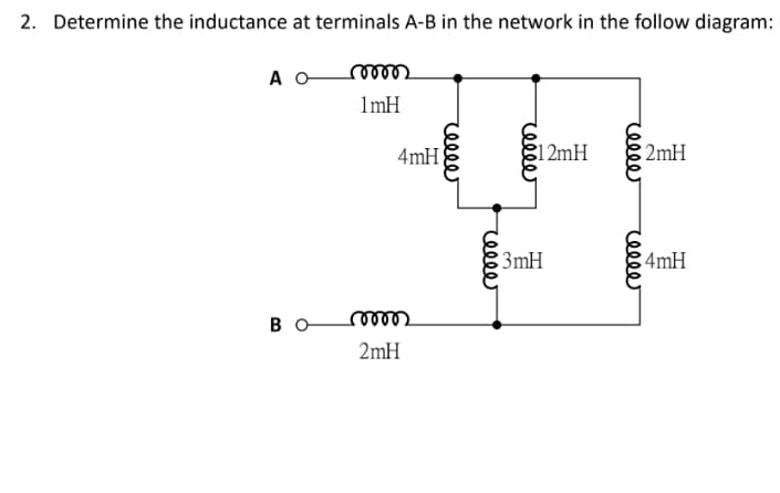 2. Determine the inductance at terminals A-B in the network in the follow diagram:
A O
ணு
1mH
4mH
1 2mH
2mH
3mH
4mH
B O
2mH
relle
reele
ell
rell
