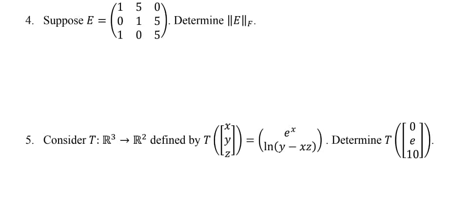 1
5 0\
1 5). Determine ||E||F.
05.
4. Suppose E =
1
5. Consider T: R³ → R² defined by T
In(y-x2).
e*
Determine T (e)
