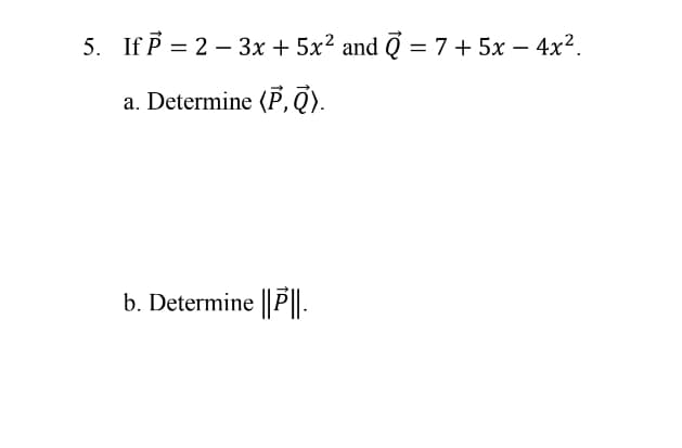 5. If \(\vec{P} = 2 - 3x + 5x^2\) and \(\vec{Q} = 7 + 5x - 4x^2\),

a. Determine \((\vec{P}, \vec{Q})\).

b. Determine \(\|\vec{P}\|\).