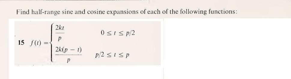 Find half-range sine and cosine expansions of each of the following functions:
2kt
0<1s p/2
15 f(t)
2k(p
t)
p/2 <ISp
