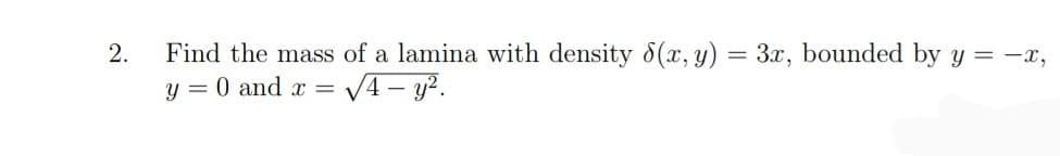 Find the mass of a lamina with density 8(x, y) = 3x, bounded by y = -x,
y = 0 and x =
2.
V4- y?.
