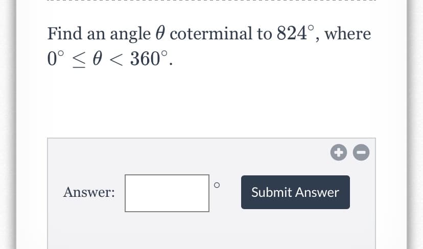 Find an angle 0 coterminal to 824°, where
0° <0 < 360°.
Answer:
Submit Answer
+
