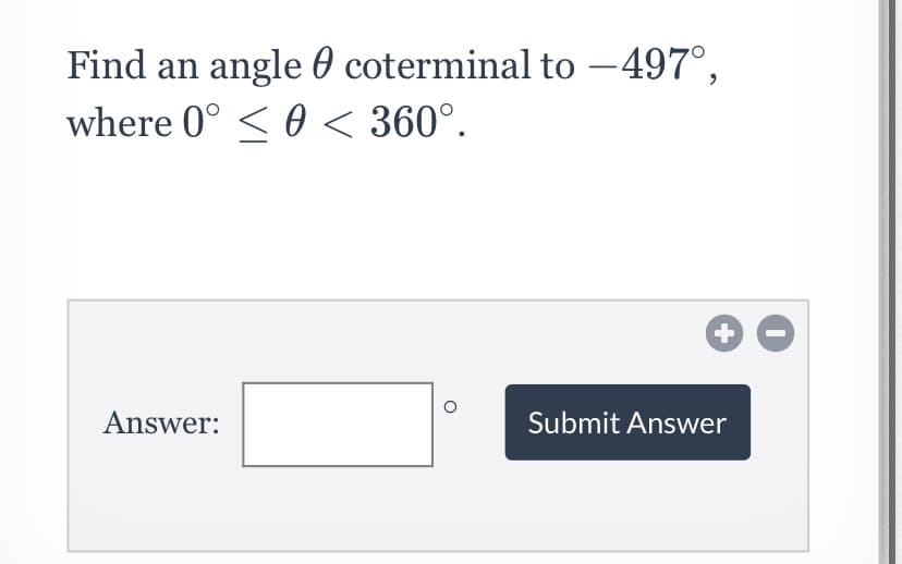 Find an angle 0 coterminal to –497°,
where 0° < 0 < 360°.
Answer:
Submit Answer
