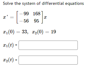 Solve the system of differential equations
-99 168
x'
Ꮖ
-56 95
=
x1(0) 33, 2(0):
x1(t) =
x2(t) =
=
19