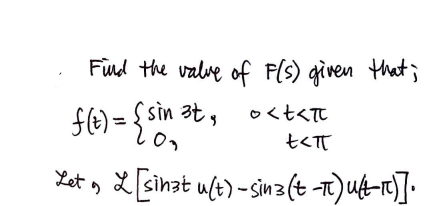 Find the value of F(s) given that ;
f(t) = {sin 3t,
o<t<tt
t<πT
L[sinat u(t)-sin3 (t-π)u(t-1)].
Let