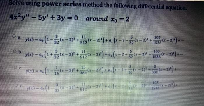 Solve using power series method the following differential equation.
4x²y" - 5y' +3y = 0 around xo = 2
y() - 4, (1--2)
11
103
1536
Ob
11
103
y(2) = a, (1+-2) .
2
S12
1536
15
384
16
384
103
註
y{r} = a=
512
1536
