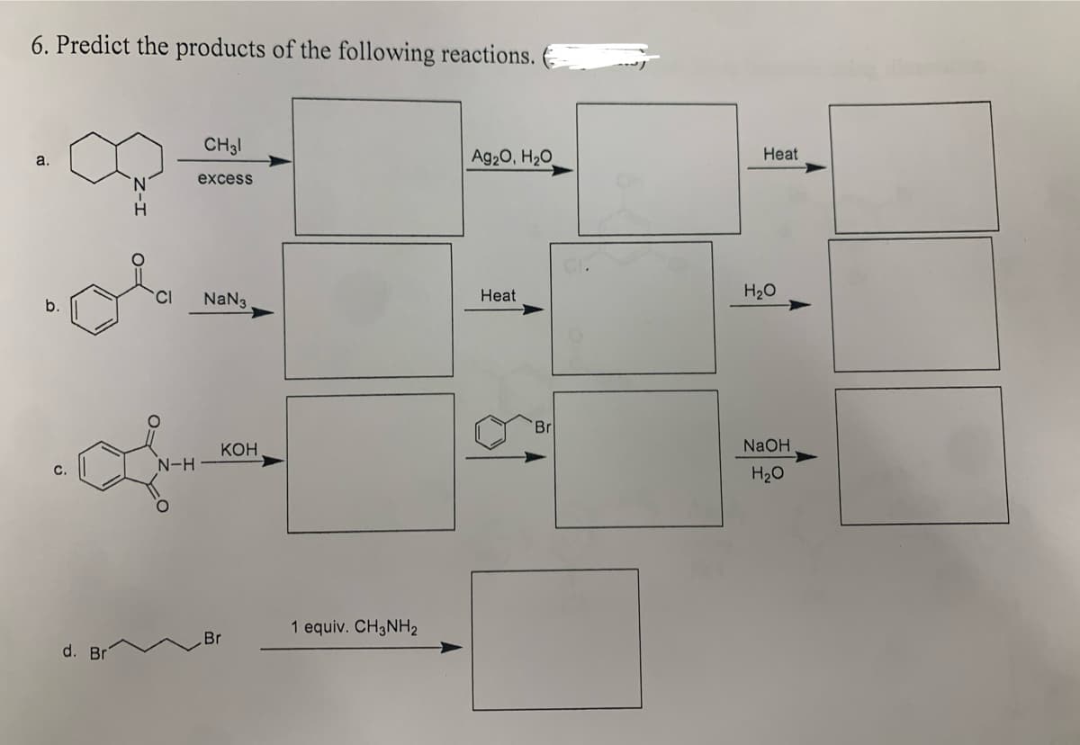 6. Predict the products of the following reactions.
a.
CH31
excess
Ag2O, H₂O
Heat
b.
Na№3
Heat
H₂O
C.
N-H
Br
d. Br
Br
NaOH
KOH
H₂O
1 equiv. CH3NH2