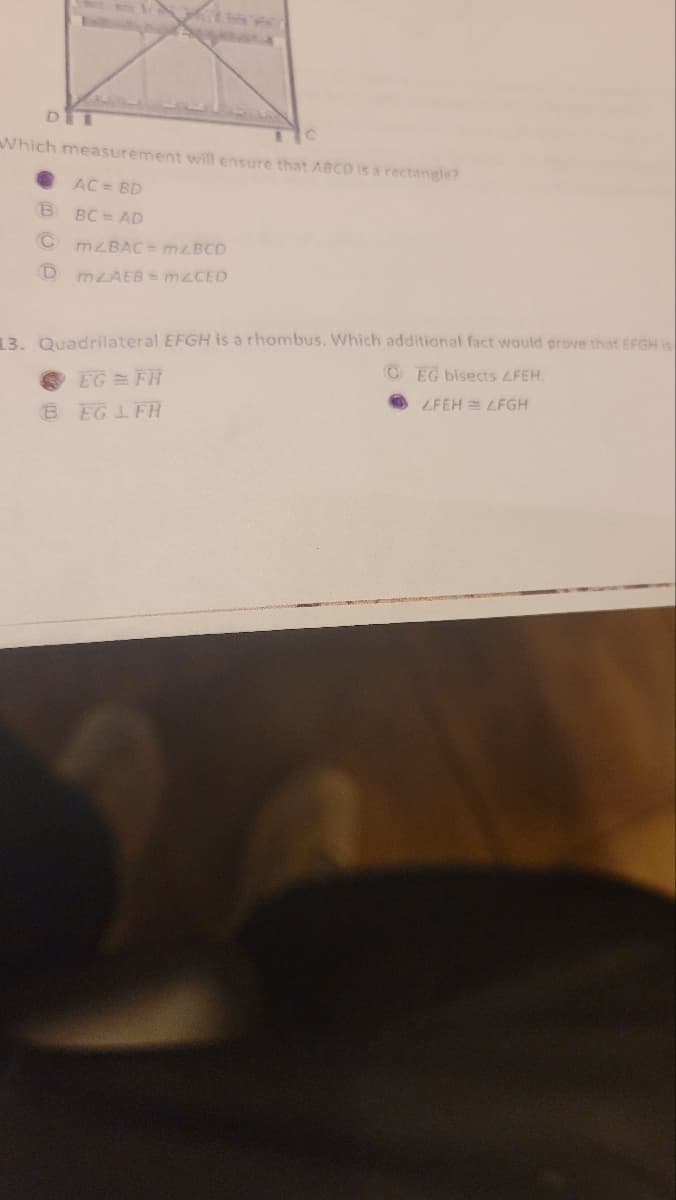 DIL
Which measurement will ensure that ABCD is a rectangle?
AC = BD
BBC=AD
mzBAC = mzBCD
Dm/AEB = mzCED
13. Quadrilateral EFGH is a rhombus. Which additional fact would prove that EFGH is
CEG bisects LFEH
LFEHLFGH
EG = FH
BEGIFH
Ĵ