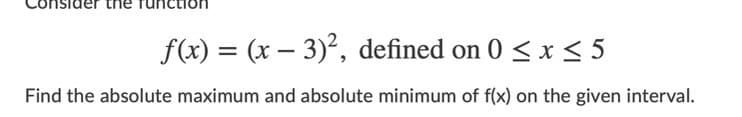 f(x) = (x – 3), defined on 0 < x< 5
Find the absolute maximum and absolute minimum of f(x) on the given interval.
