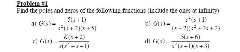 Problem #1
Find the poles and zeros of the following functions (include the ones at infinity)
s?(s +1)
(s +2)(s² +3s +2)
5(s +1)
s (s + 2)(s +5)
K(s + 2)
s(s +s+1)
a) G(s) =
b) G(s) =
5(s +6)
c) G(s) =
d) G(s) =-
s?(s+1)(s +3)
