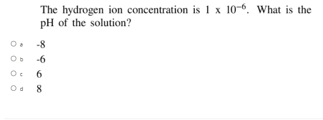 The hydrogen ion concentration is 1 x 10-6. What is the
pH of the solution?
-8
a
O b
-6
6
O d
8
