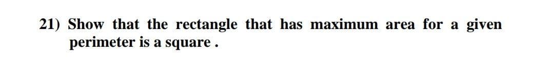 21) Show that the rectangle that has maximum area for a given
perimeter is a square.