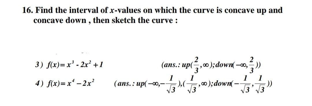 16. Find the interval of x-values on which the curve is concave up and
concave down, then sketch the curve :
3) f(x)= x³ - 2x² +1
4) f(x)=x² - 2x²
(ans.: up(
2
(ans.: up(,0); down(
1
-00,-- ·), (
√√3
1
√√3
F,00); down(-
2
1 1
√3'√3