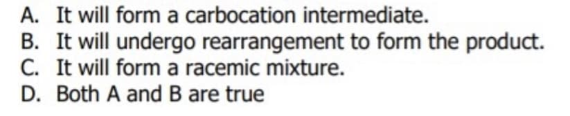 A. It will form a carbocation intermediate.
B. It will undergo rearrangement to form the product.
C. It will form a racemic mixture.
D. Both A and B are true
