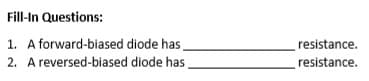 Fill-In Questions:
1. A forward-biased
2. A reversed-biased
diode has,
diode has.
resistance.
resistance.