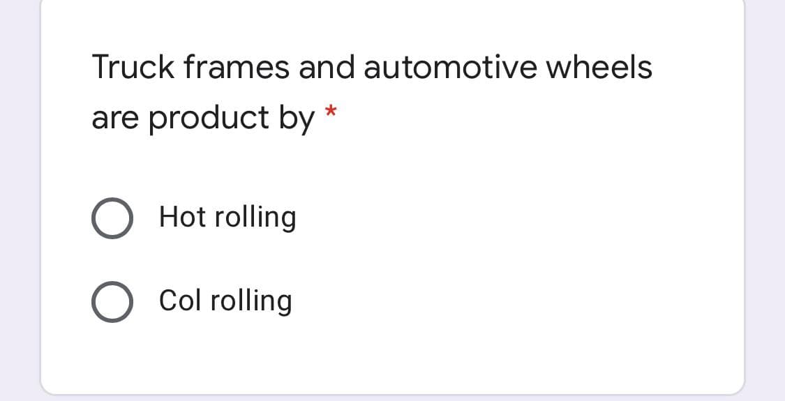 Truck frames and automotive wheels
are product by
Hot rolling
Col rolling
