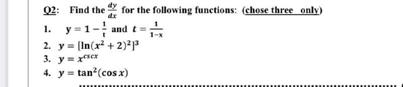 for the following functions: (chose three only)
dx
y = 1 - and t = ₁ x
1-x
Q2: Find the
1.
2.
y = [In(x² + 2)²1³
3. y = xcscx
4. y tan² (cos x)
=