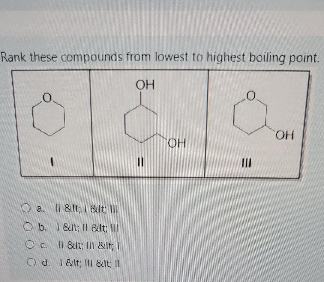 Rank these compounds from lowest to highest boiling point.
HO,
HO,
HO.
II
Il &lt; 1 &lt; III
a.
O b. 1&lt; Il &lt; III
O c.
Il &lt; III &lt; I
O d. 1&lt; IIl &lt; II
%3D
