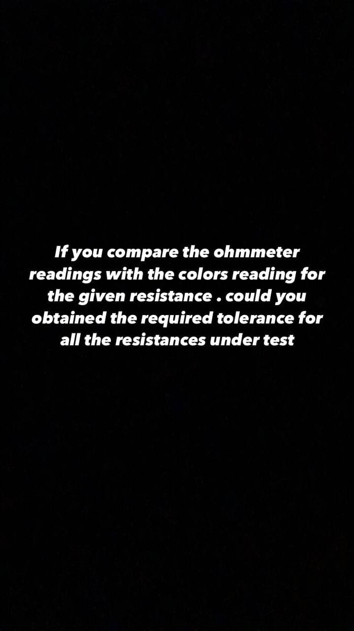 If you compare the ohmmeter
readings with the colors reading for
the given resistance.could you
obtained the required tolerance for
all the resistances under test
