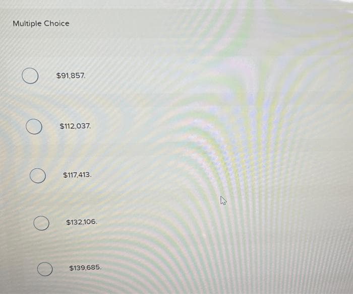 Multiple Choice
$91,857.
$112,037.
$117,413.
$132,106.
$139,685.
4