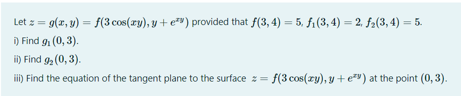 Let z =
g(x, y) = f(3 cos(xy), y + e#³) provided that f(3, 4) = 5, f1(3, 4) = 2, f2(3, 4) = 5.
i) Find g (0, 3).
ii) Find g2 (0, 3).
iii) Find the equation of the tangent plane to the surface z =
f(3 cos(ry), y + e=Y) at the point (0, 3).
