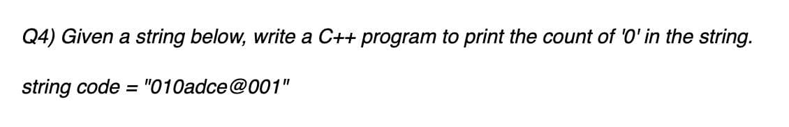 Q4) Given a string below, write a C++ program to print the count of '0' in the string.
string code = "010adce@001"
%3D
