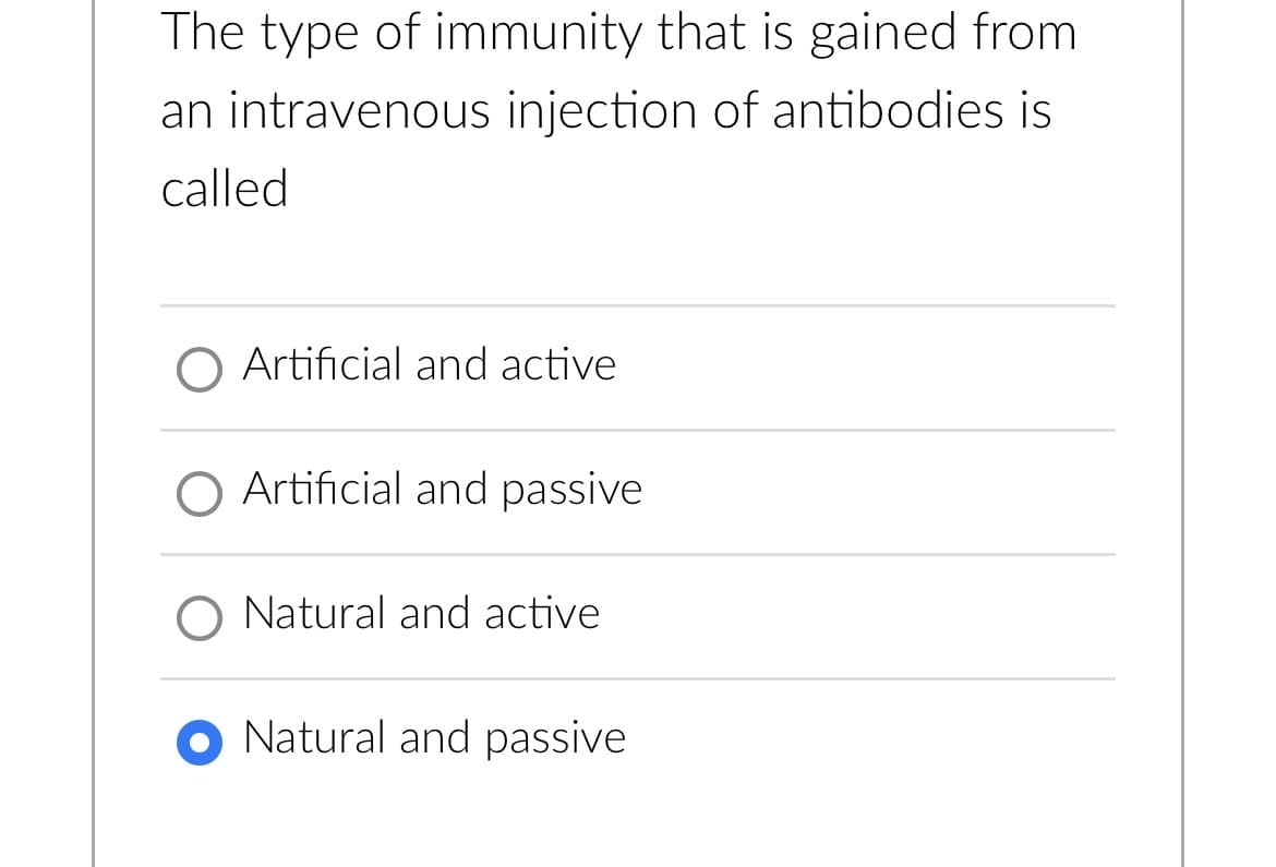 The type of immunity that is gained from
an intravenous injection of antibodies is
called
O Artificial and active
O Artificial and passive
O Natural and active
Natural and passive