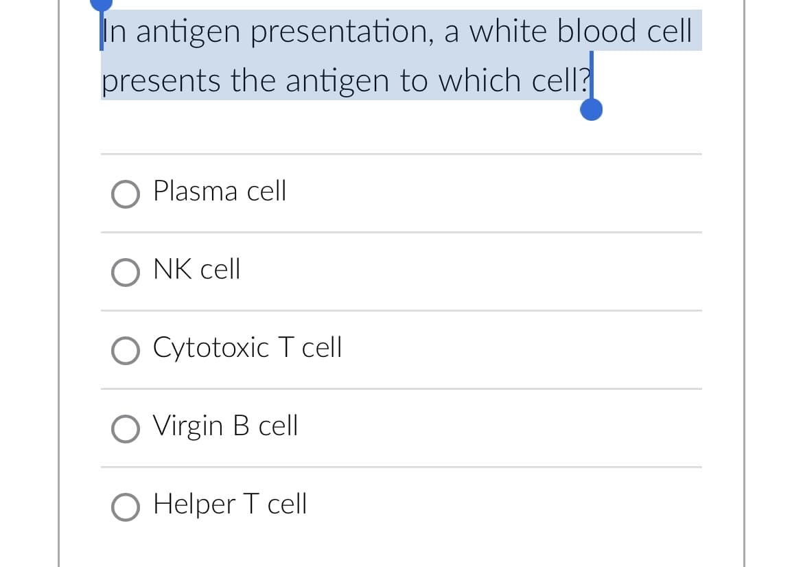 In antigen presentation, a white blood cell
presents the antigen to which cell?
O Plasma cell
O NK cell
O Cytotoxic T cell
O Virgin B cell
O Helper T cell