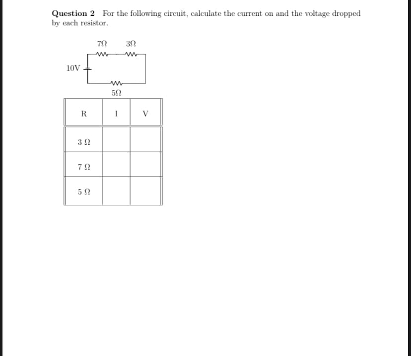 Question 2 For the following circuit, calculate the current on and the voltage dropped
by each resistor.
10V
R
3 Ω
ΖΩ
5 Ω
ΖΩ
Μ
Μ
5Ω
I
3Ω
Μ
V