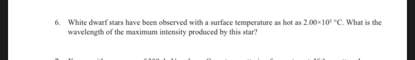 6. White dwarf stars have been observed with a surface temperature as hot as 2.00×105 °C. What is the
wavelength of the maximum intensity produced by this star?
6300