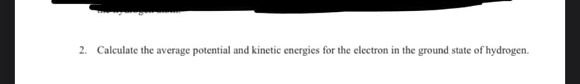 2. Calculate the average potential and kinetic energies for the electron in the ground state of hydrogen.