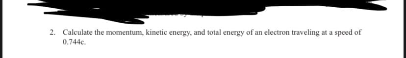 2. Calculate the momentum, kinetic energy, and total energy of an electron traveling at a speed of
0.744c.