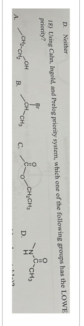 D. Neither
18) Using Cahn, Ingold, and Prelog priority system, which one of the following groups has the LOWE
priority?
Br
CH3
CH2CH3
LOH
A.
CH2-CH2
CHCH
D.
CH3
C.
B.
11-12