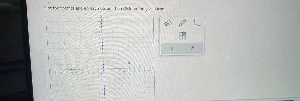 Plot four points and an asymptote. Then click on the graph icon.
-9 -8 T -6
-5
T
-3
-2
9
8
5
y
24
3
-5*
2
3
X
5
6
8
9
X
K
Ś