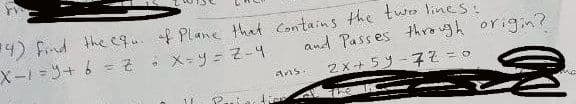 ) find the equ. f Plane that Contains the two lineS:
X-1=+ 6 = Z X-y= Z -4
and Passes thegh origin?
2X+ 5 -7Z = 0
%3D
ans
P..
