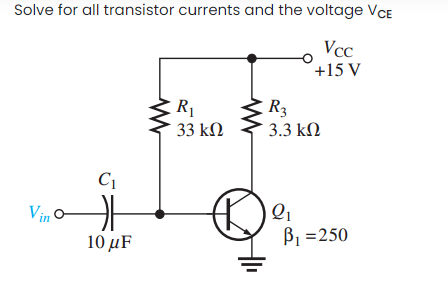 Solve for all transistor currents and the voltage VCE
Vcc
+15 V
R1
33 kN
R3
3.3 kN
C1
Vin o
10 μF
B1 =250
