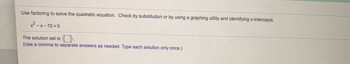 Use factoring to solve the quadratic equation. Check by substitution or by using a graphing utility and identifying x-intercepts.
x² - x- 72 = 0
The solution set is }.
(Use a comma to separate answers as needed. Type each solution only once.)
