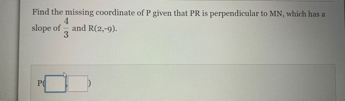 Find the missing coordinate of P given that PR is perpendicular to MN, which has a
4
and R(2,-9).
3
slope of
P(
