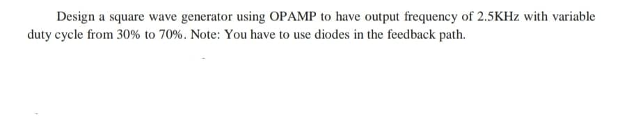 Design a square wave generator using OPAMP to have output frequency of 2.5KHZ with variable
duty cycle from 30% to 70%. Note: You have to use diodes in the feedback path.
