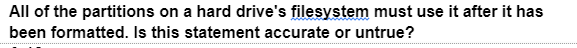 All of the partitions on a hard drive's filesystem must use it after it has
been formatted. Is this statement accurate or untrue?