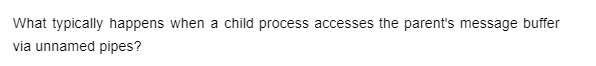 What typically happens when a child process accesses the parent's message buffer
via unnamed pipes?