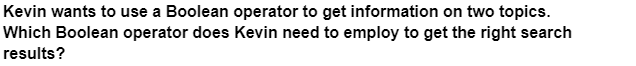Kevin wants to use a Boolean operator to get information on two topics.
Which Boolean operator does Kevin need to employ to get the right search
results?
