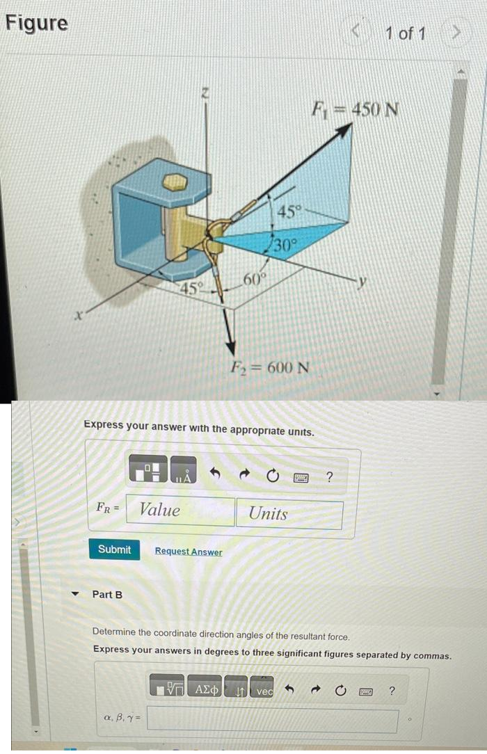 Figure
FR =
Submit
Part B
45°
Express your answer with the appropriate units.
Value
a. B. Y=
1
.60⁰
Request Answer
45°
30°
F₂= 600 N
ΠΑΣΦ It
Units
Determine the coordinate direction angles of the resultant force.
Express your answers in degrees to three significant figures separated by commas.
vec
F = 450 N
3
1 of 1
?