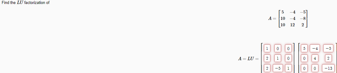 Find the LU factorization of
A = LU =
A =
1 0
2
2
1
-5
5
10
10
-4
12
0
0
1
-8
2
5
0
0
-4
4
0
-5
2
-13